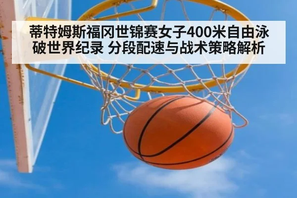 蒂特姆斯福冈世锦赛女子400米自由泳破世界纪录 分段配速与战术策略解析