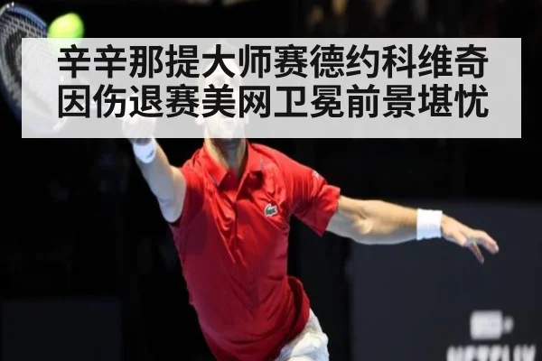 辛辛那提大师赛德约科维奇因伤退赛美网卫冕前景堪忧