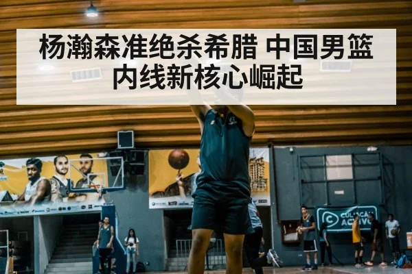 杨瀚森准绝杀希腊 中国男篮内线新核心崛起